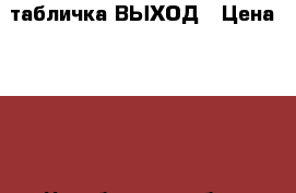 табличка ВЫХОД › Цена ­ 150 - Челябинская обл., Миасс г. Строительство и ремонт » Двери, окна и перегородки   